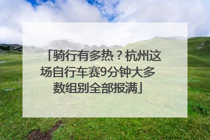 骑行有多热？杭州这场自行车赛9分钟大多数组别全部报满