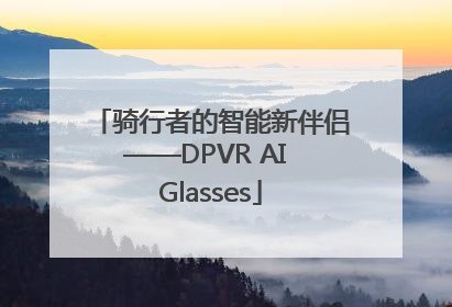 骑行者的智能新伴侣——DPVR AI Glasses