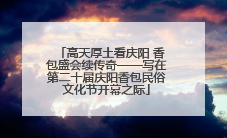 高天厚土看庆阳 香包盛会续传奇——写在第二十届庆阳香包民俗文化节开幕之际