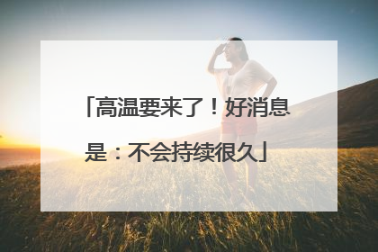 高温要来了！好消息是：不会持续很久