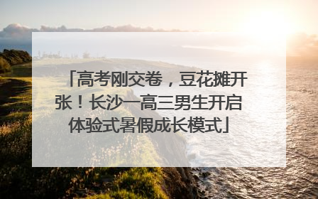 高考刚交卷，豆花摊开张！长沙一高三男生开启体验式暑假成长模式