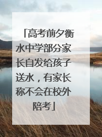 高考前夕衡水中学部分家长自发给孩子送水，有家长称不会在校外陪考