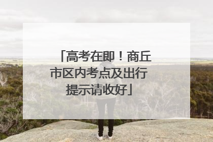 高考在即！商丘市区内考点及出行提示请收好