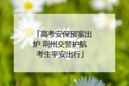 高考安保预案出炉 荆州交警护航考生平安出行