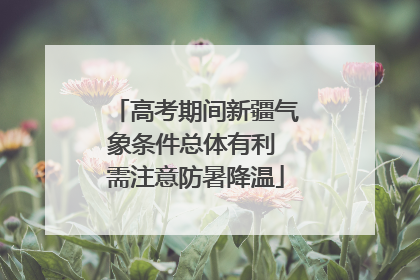 高考期间新疆气象条件总体有利 需注意防暑降温