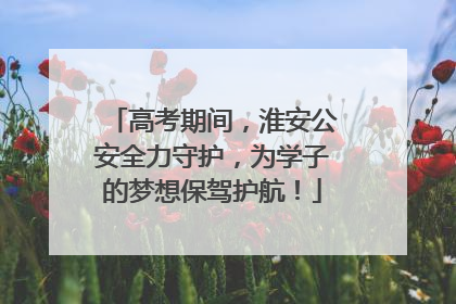 高考期间，淮安公安全力守护，为学子的梦想保驾护航！