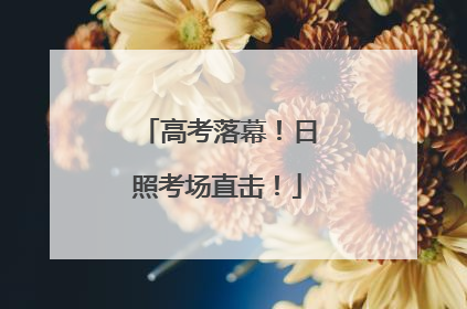 高考落幕！日照考场直击！