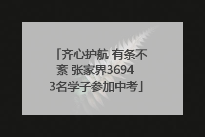 齐心护航 有条不紊 张家界36943名学子参加中考