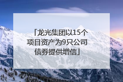 龙光集团以15个项目资产为9只公司债券提供增信