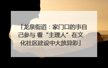 龙泉街道：家门口的事自己参与 看“主理人”在文化社区建设中大放异彩