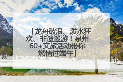 龙舟破浪、泼水狂欢、非遗巡游！泉州60+文旅活动带你燃情过端午