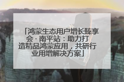 鸿蒙生态用户增长臻享会 · 南平站：助力打造精品鸿蒙应用，共研行业用增解决方案