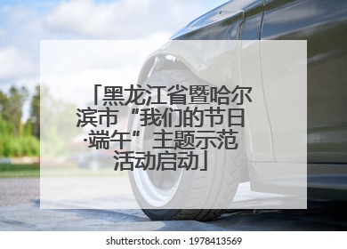 黑龙江省暨哈尔滨市“我们的节日·端午”主题示范活动启动