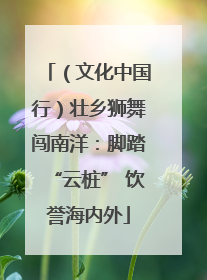 （文化中国行）壮乡狮舞闯南洋：脚踏“云桩” 饮誉海内外