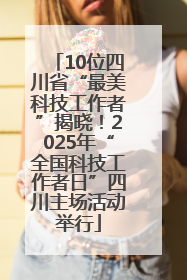 10位四川省“最美科技工作者”揭晓！2025年“全国科技工作者日”四川主场活动举行