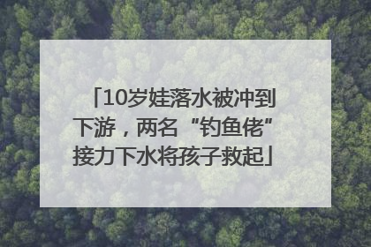 10岁娃落水被冲到下游，两名“钓鱼佬”接力下水将孩子救起