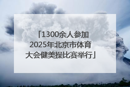 1300余人参加 2025年北京市体育大会健美操比赛举行