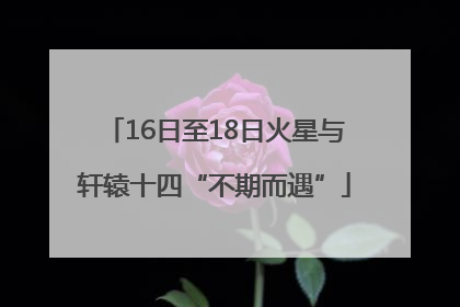 16日至18日火星与轩辕十四“不期而遇”
