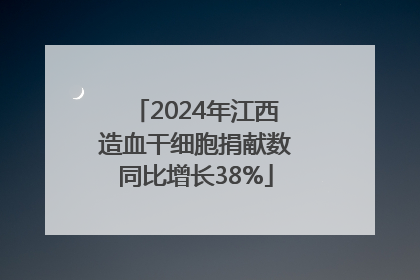2024年江西造血干细胞捐献数同比增长38%