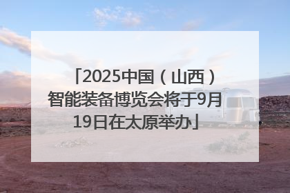 2025中国（山西）智能装备博览会将于9月19日在太原举办