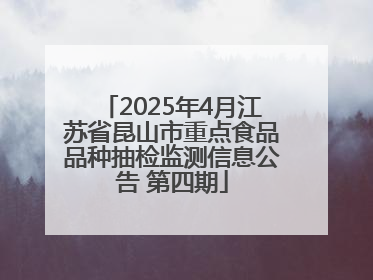 2025年4月江苏省昆山市重点食品品种抽检监测信息公告 第四期