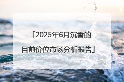 2025年6月沉香的目前价位市场分析报告