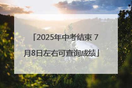 2025年中考结束 7月8日左右可查询成绩