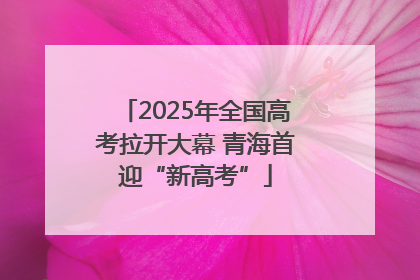 2025年全国高考拉开大幕 青海首迎“新高考”