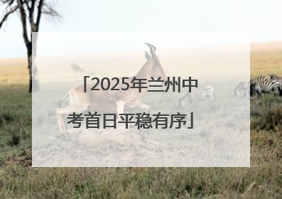 2025年兰州中考首日平稳有序