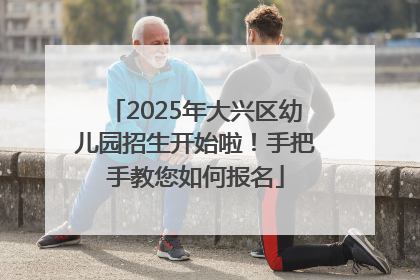 2025年大兴区幼儿园招生开始啦！手把手教您如何报名