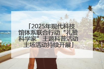 2025年现代科技馆体系联合行动“礼赞科学家”主题科普活动主场活动持续开展