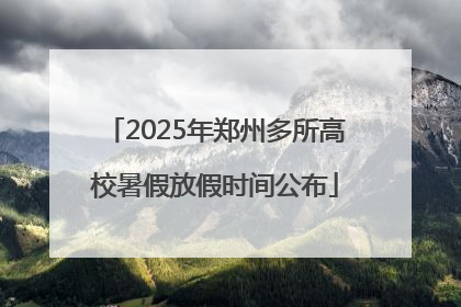 2025年郑州多所高校暑假放假时间公布