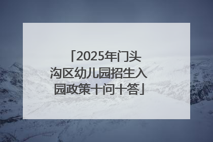 2025年门头沟区幼儿园招生入园政策十问十答