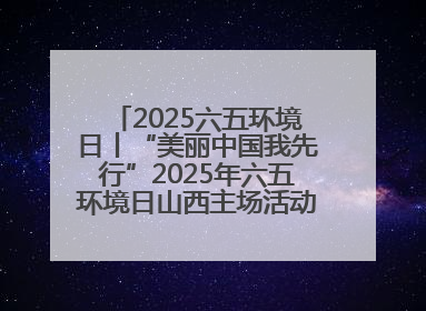 2025六五环境日丨“美丽中国我先行”2025年六五环境日山西主场活动在大同启动 多元形式绘就生态画卷