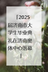 2025届济南市大学生毕业典礼在济南奥体中心落幕