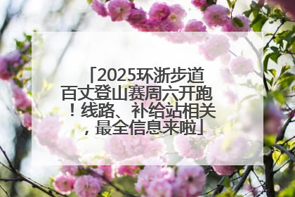 2025环浙步道百丈登山赛周六开跑！线路、补给站相关，最全信息来啦