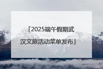 2025端午假期武汉文旅活动菜单发布