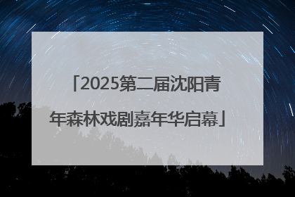 2025第二届沈阳青年森林戏剧嘉年华启幕