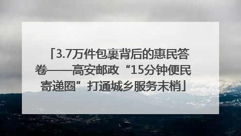 3.7万件包裹背后的惠民答卷——高安邮政“15分钟便民寄递圈”打通城乡服务末梢