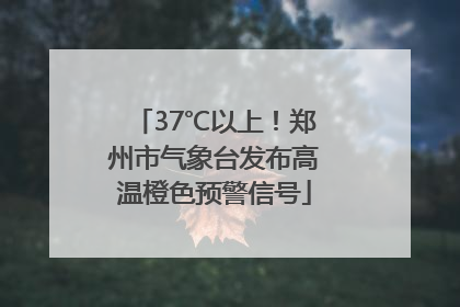 37℃以上！郑州市气象台发布高温橙色预警信号