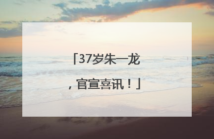 37岁朱一龙，官宣喜讯！
