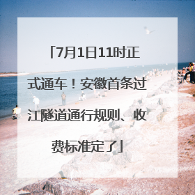 7月1日11时正式通车！安徽首条过江隧道通行规则、收费标准定了