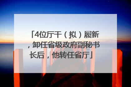 4位厅干（拟）履新，卸任省级政府副秘书长后，他转任省厅