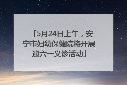 5月24日上午，安宁市妇幼保健院将开展迎六一义诊活动