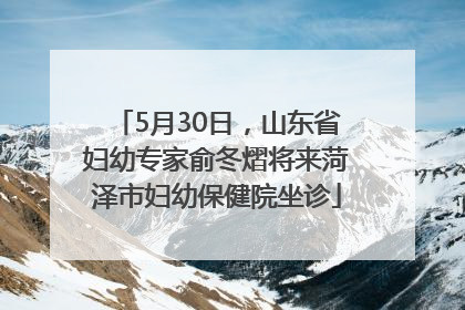 5月30日，山东省妇幼专家俞冬熠将来菏泽市妇幼保健院坐诊