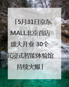 5月31日京东MALL北京首店盛大开业 30个沉浸式智能体验馆持续火爆