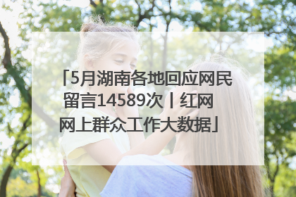 5月湖南各地回应网民留言14589次丨红网网上群众工作大数据