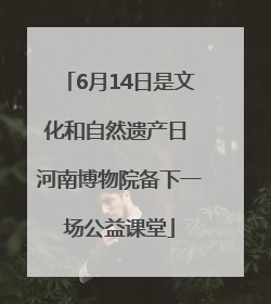 6月14日是文化和自然遗产日 河南博物院备下一场公益课堂