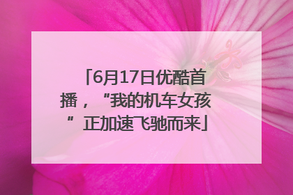 6月17日优酷首播，“我的机车女孩”正加速飞驰而来