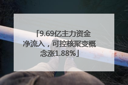 9.69亿主力资金净流入，可控核聚变概念涨1.88%